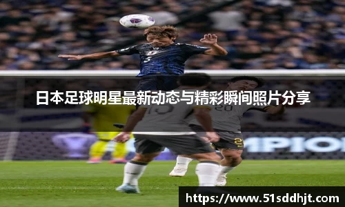 日本足球明星最新动态与精彩瞬间照片分享