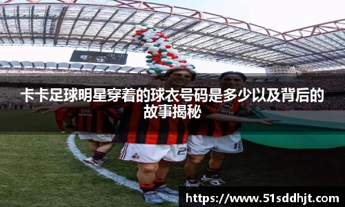 卡卡足球明星穿着的球衣号码是多少以及背后的故事揭秘