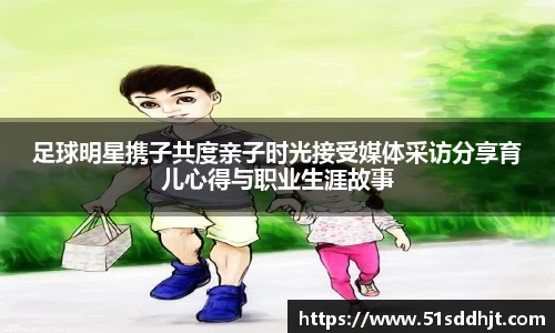 足球明星携子共度亲子时光接受媒体采访分享育儿心得与职业生涯故事